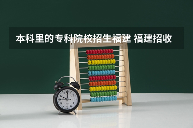 本科里的专科院校招生福建 福建招收专科的本科院校