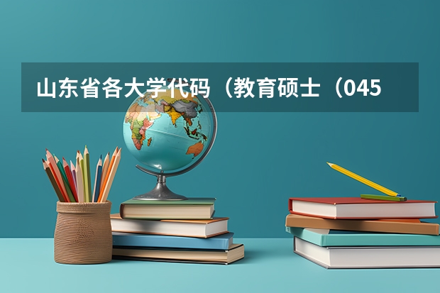 山东省各大学代码(教育硕士(045110)学科教学(地理)专业-招生院校汇总及考试科目(以为依据))