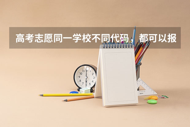 高考志愿同一学校不同代码，都可以报吗
