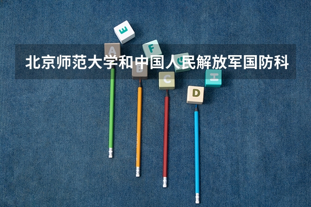 北京师范大学和中国人民解放军国防科技大学对比介绍