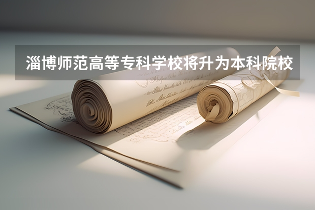 淄博师范高等专科学校将升为本科院校是真的吗？