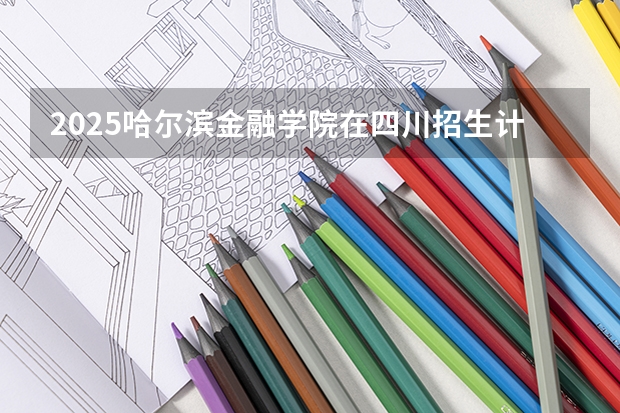 2025哈尔滨金融学院在四川招生计划人数（2026参考）