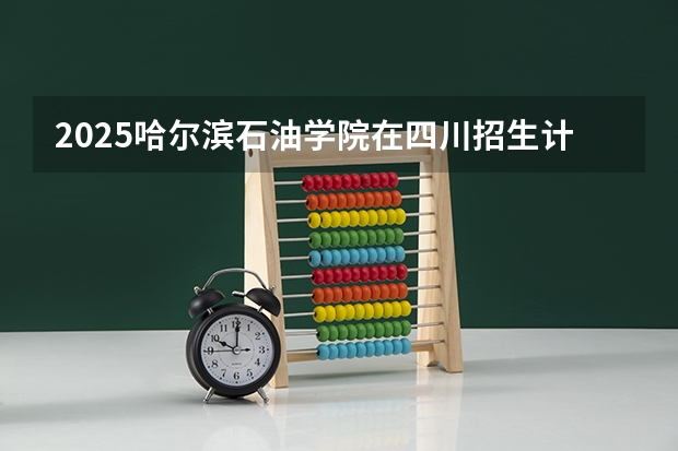 2025哈尔滨石油学院在四川招生计划人数（2026参考）
