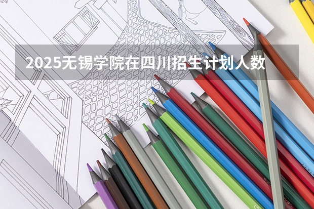 2025无锡学院在四川招生计划人数（2026参考）