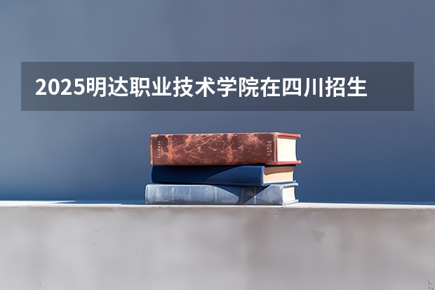 2025明达职业技术学院在四川招生计划人数（2026参考）