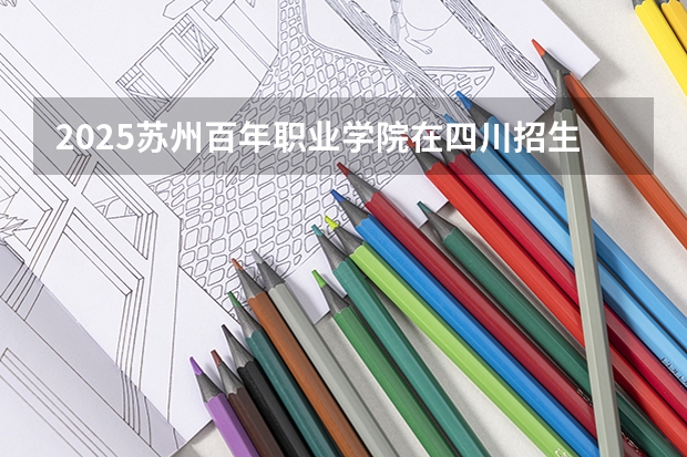 2025苏州百年职业学院在四川招生计划人数（2026参考）