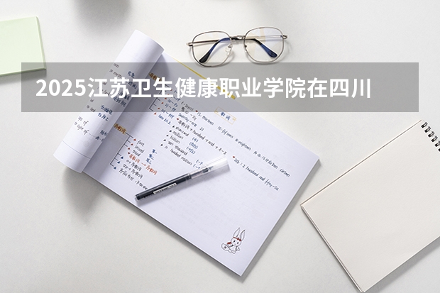 2025江苏卫生健康职业学院在四川招生计划人数（2026参考）