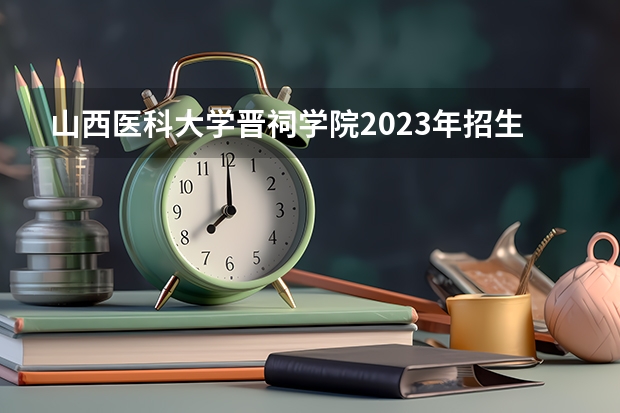 山西医科大学晋祠学院2023年招生吗