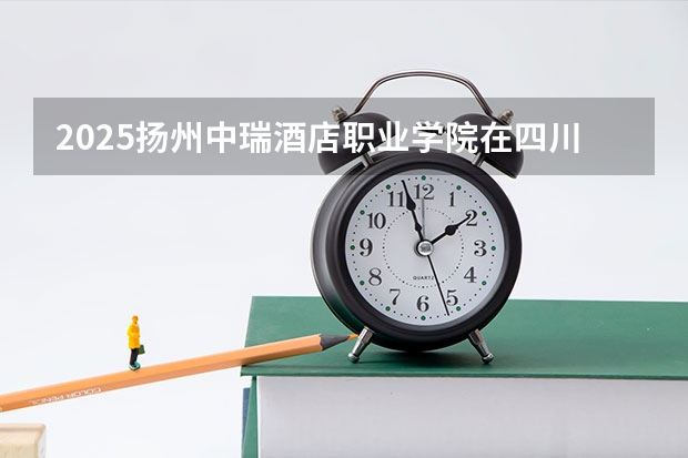 2025扬州中瑞酒店职业学院在四川招生计划人数（2026参考）