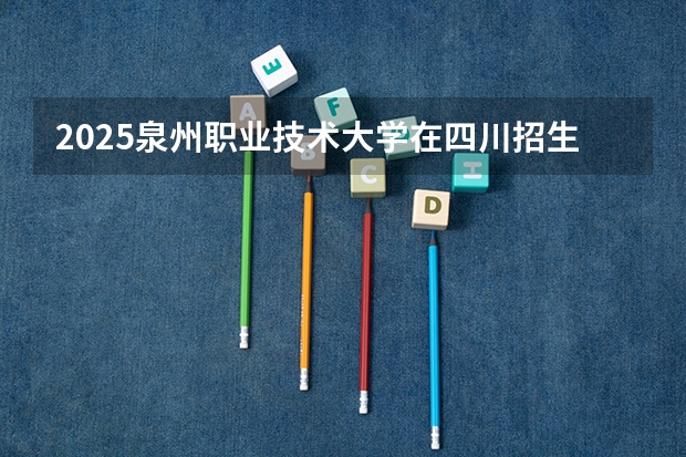 2025泉州职业技术大学在四川招生计划人数（2026参考）
