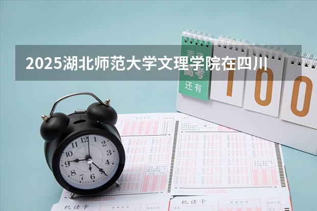 2025湖北师范大学文理学院在四川招生计划人数（2026参考）