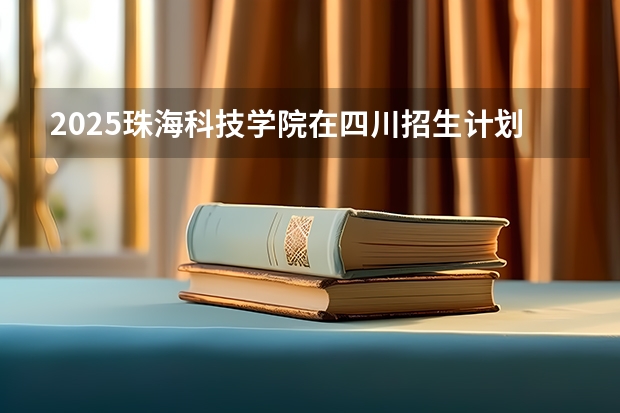 2025珠海科技学院在四川招生计划人数（2026参考）