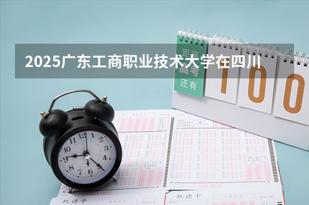 2025广东工商职业技术大学在四川招生计划人数（2026参考）