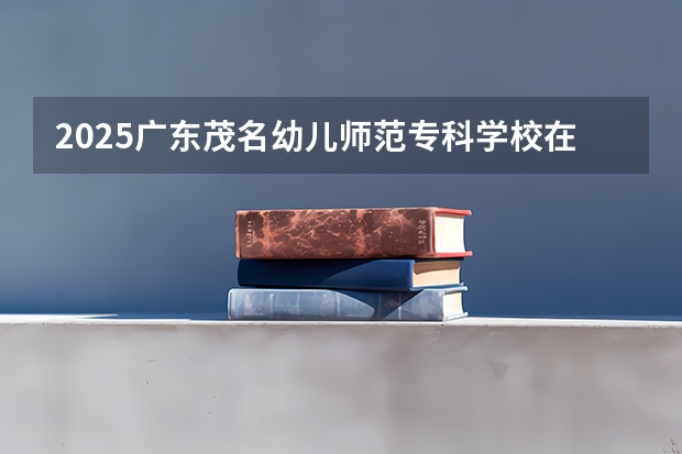 2025广东茂名幼儿师范专科学校在四川招生计划人数（2026参考）