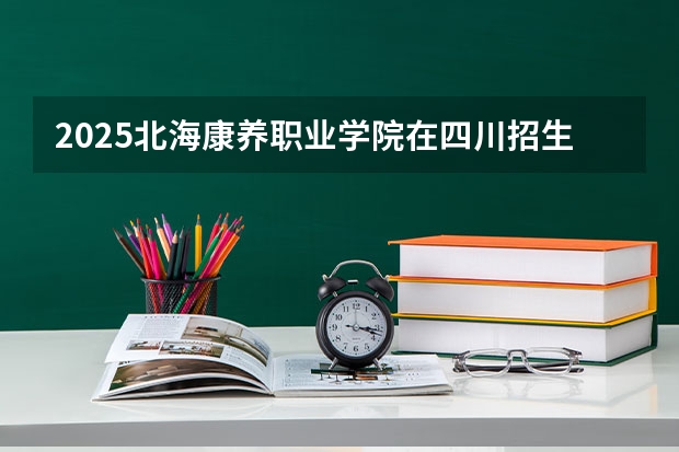 2025北海康养职业学院在四川招生计划人数（2026参考）