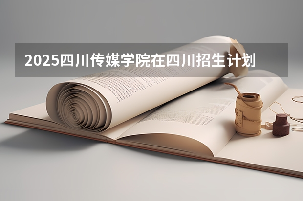 2025四川传媒学院在四川招生计划人数（2026参考）