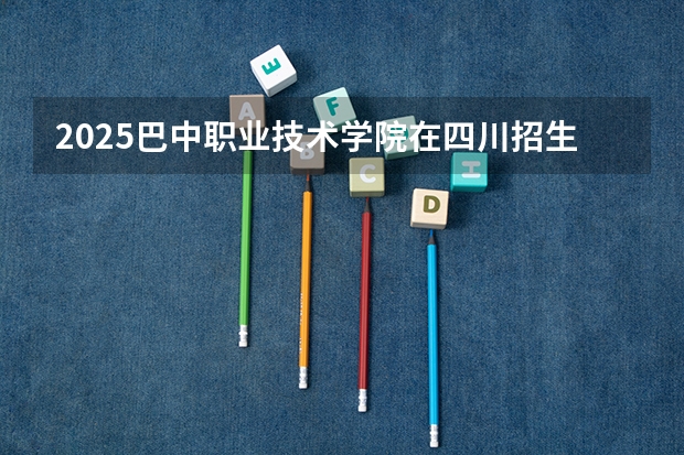 2025巴中职业技术学院在四川招生计划人数（2026参考）