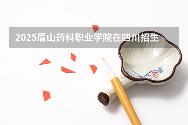 2025眉山药科职业学院在四川招生计划人数（2026参考）