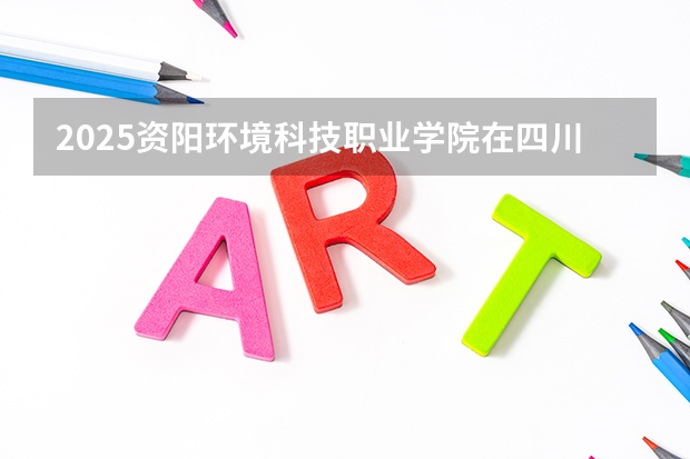 2025资阳环境科技职业学院在四川招生计划人数（2026参考）