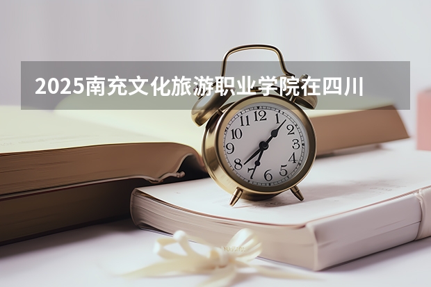 2025南充文化旅游职业学院在四川招生计划人数（2026参考）