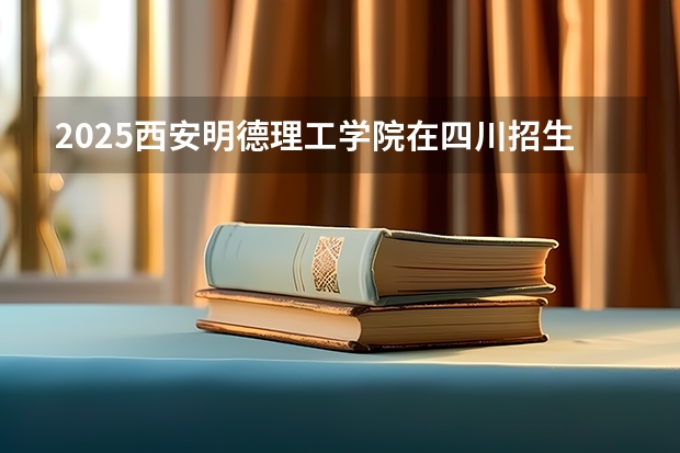 2025西安明德理工学院在四川招生计划人数（2026参考）