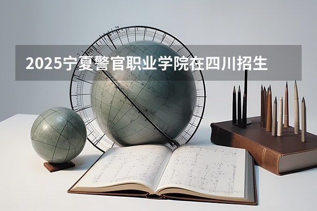 2025宁夏警官职业学院在四川招生计划人数（2026参考）