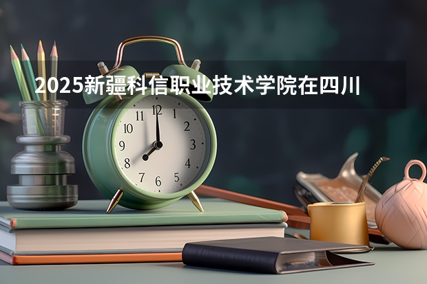 2025新疆科信职业技术学院在四川招生计划人数（2026参考）