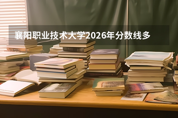 襄阳职业技术大学2026年分数线多少？湖北考生505分能上吗？