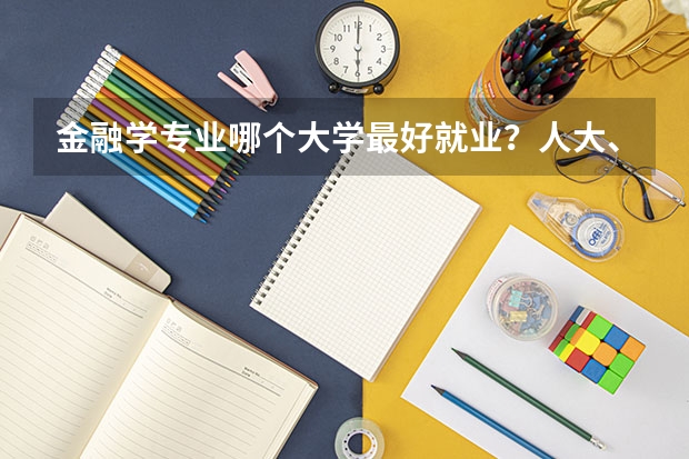 金融学专业哪个大学最好就业？人大、北大、南开S级院校怎么选？