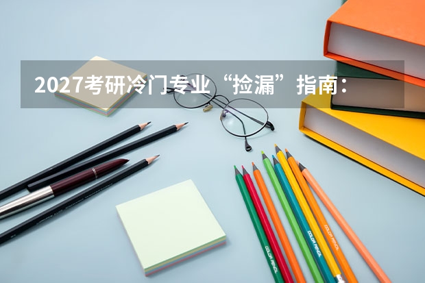 2027考研冷门专业“捡漏”指南：避开内卷、低分上岸的赛道选择