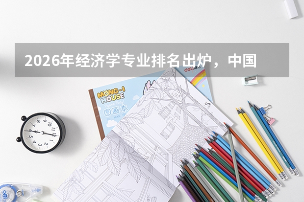 2026年经济学专业排名出炉，中国人民大学、北京大学、复旦A+领跑，财经类院校就业优势突出
