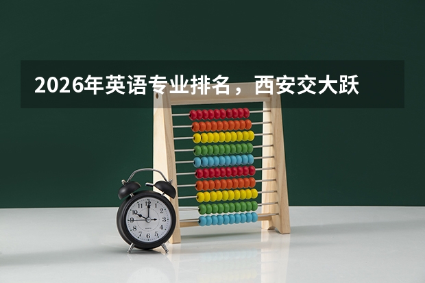 2026年英语专业排名，西安交大跃升全国第13获评A+，外语类复合型人才需求旺盛