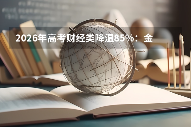 2026年高考财经类降温8.5%：金融学600分段降温22.5%