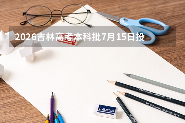 2026吉林高考本科批7月15日投档录取，专科批志愿7月25日填报