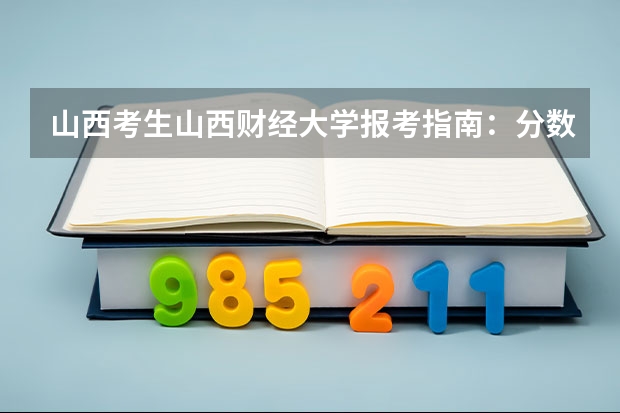 山西考生山西财经大学报考指南：分数、专业、生活成本