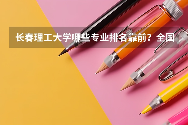 长春理工大学哪些专业排名靠前？全国评估与录取详解