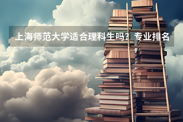 上海师范大学适合理科生吗？专业排名与就业条件