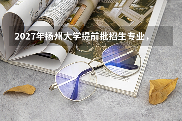 2027年扬州大学提前批招生专业，军校公安师范等特殊类型