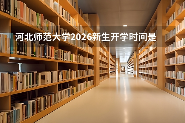 河北师范大学2026新生开学时间是几月几号？附入学准备清单