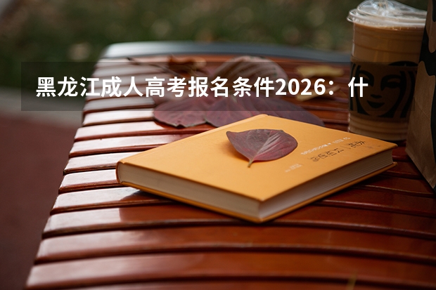 黑龙江成人高考报名条件2026：什么学历能报？