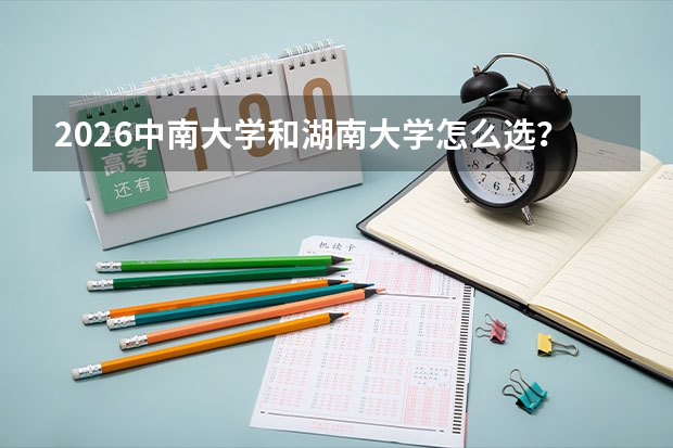 2026中南大学和湖南大学怎么选？湖南985对比，录取分数、王牌专业、校园生活