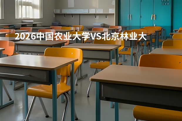 2026中国农业大学VS北京林业大学：农林类高校对比，分数、专业、考取难度