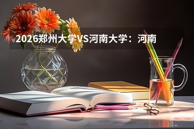 2026郑州大学VS河南大学：河南双一流对比，录取分数、专业、校园条件