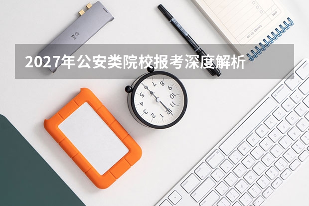 2027年公安类院校报考深度解析 从警路径的制度设计