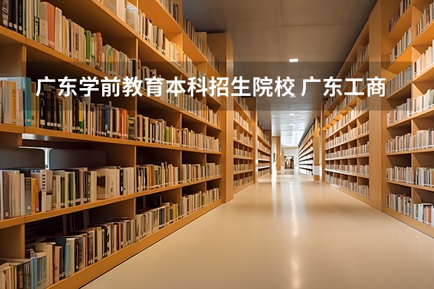 广东学前教育本科招生院校 广东工商职业技术大学学前教育是否师范专业