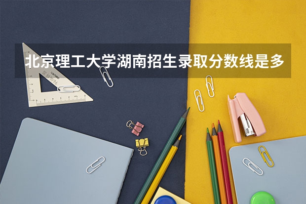北京理工大学湖南招生录取分数线是多少