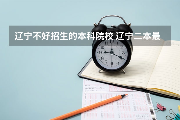 辽宁不好招生的本科院校 辽宁二本最低分的大学