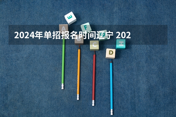 2024年单招报名时间辽宁 2024辽宁省考报名时间
