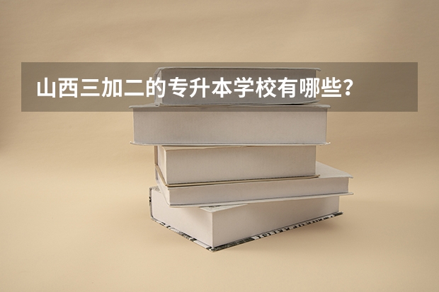 山西三加二的专升本学校有哪些？