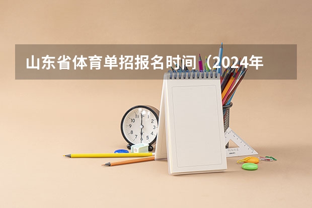 山东省体育单招报名时间（2024年山东艺考报名时间）